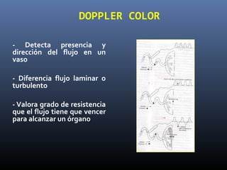 DOPPLER COLOR
- Detecta presencia y
dirección del flujo en un
vaso
- Diferencia flujo laminar o
turbulento
- Valora grado de resistencia
que el flujo tiene que vencer
para alcanzar un órgano
 