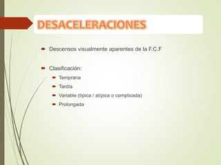  Descensos visualmente aparentes de la F.C.F
 Clasificación:
 Temprana
 Tardía
 Variable (típica / atípica o complicada)
 Prolongada
 