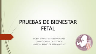PRUEBAS DE BIENESTAR
FETAL
ROBIN STANLEY CASTILLO ALVAREZ
GINECOLOGÍA Y OBSTETRICIA
HOSPITAL PEDRO DE BETHANCOURT
 