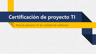 Certificación de proyecto TI
Para la semana 14 de calidad de software
 