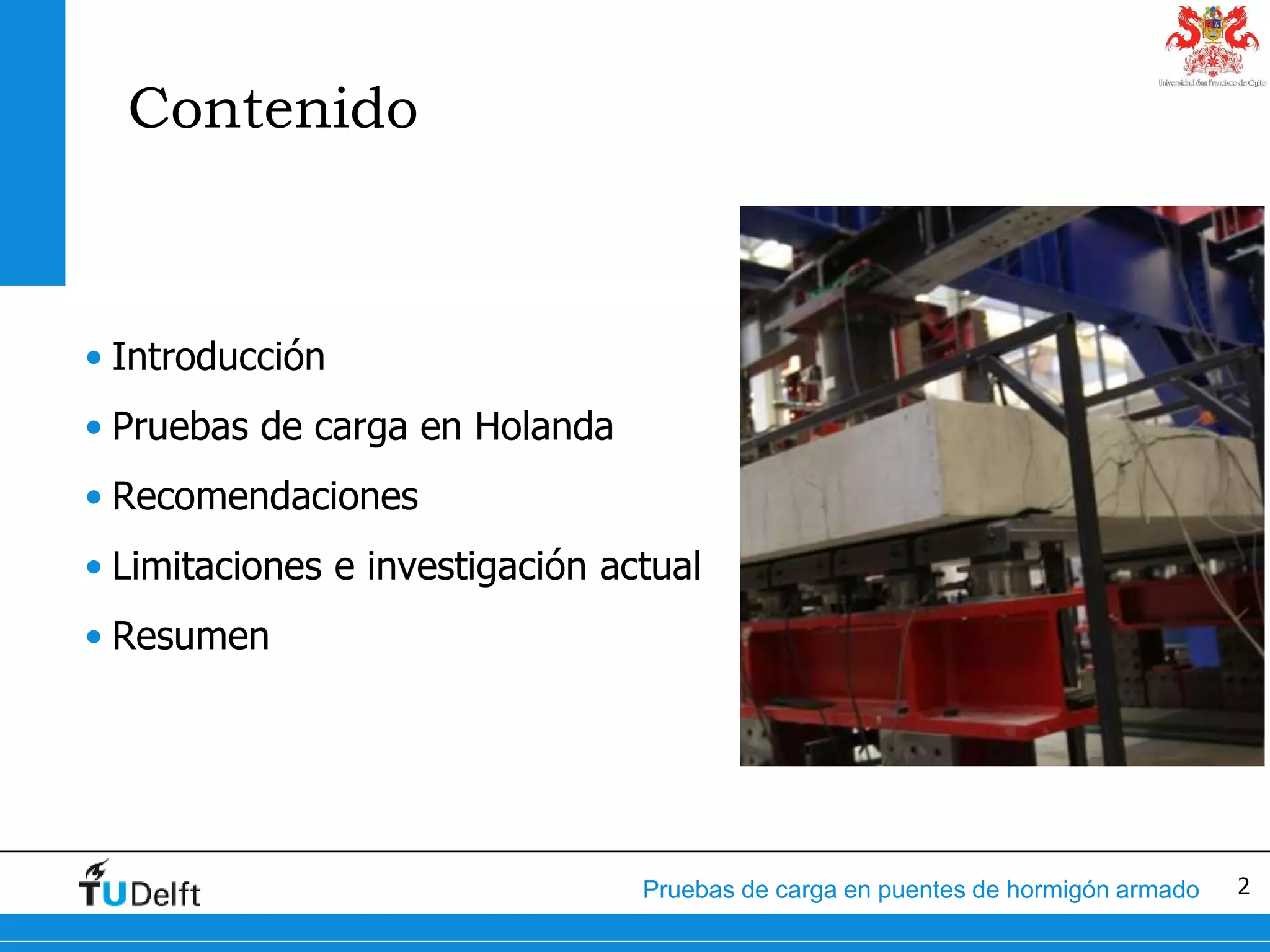 2Pruebas de carga en puentes de hormigón armado
Contenido
• Introducción
• Pruebas de carga en Holanda
• Recomendaciones
• Limitaciones e investigación actual
• Resumen
 