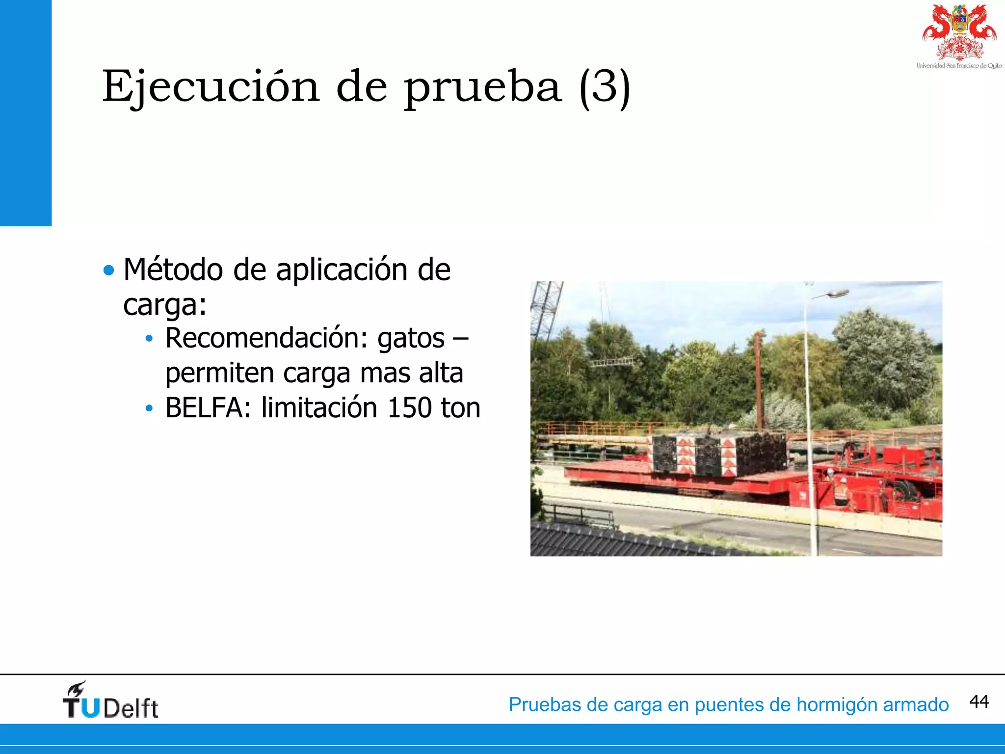 44Pruebas de carga en puentes de hormigón armado
Ejecución de prueba (3)
• Método de aplicación de
carga:
• Recomendación: gatos –
permiten carga mas alta
• BELFA: limitación 150 ton
 