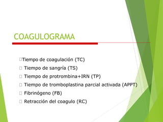 COAGULOGRAMA
Tiempo de coagulación (TC)
Tiempo de sangría (TS)
Tiempo de protrombina+IRN (TP)
Tiempo de tromboplastina parcial activada (APPT)
Fibrinógeno (FB)
Retracción del coagulo (RC)
 