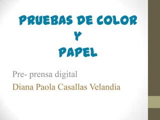 Pruebas de color
y
Papel
Pre- prensa digital
Diana Paola Casallas Velandia
 