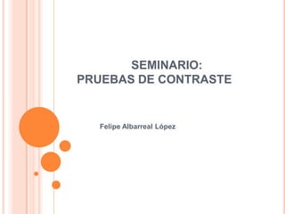 SEMINARIO:
PRUEBAS DE CONTRASTE
Felipe Albarreal López
 