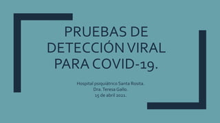 PRUEBAS DE
DETECCIÓNVIRAL
PARA COVID-19.
Hospital psiquiátrico Santa Rosita.
Dra.Teresa Gallo.
15 de abril 2021.
 