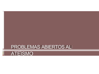 PROBLEMAS ABIERTOS AL
ATEISMO
 
