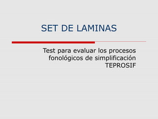 SET DE LAMINAS
Test para evaluar los procesos
fonológicos de simplificación
TEPROSIF
 