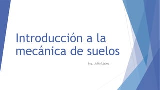Introducción a la
mecánica de suelos
Ing. Julio López
 