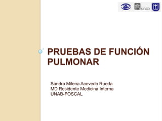 PRUEBAS DE FUNCIÓN
PULMONAR

Sandra Milena Acevedo Rueda
MD Residente Medicina Interna
UNAB-FOSCAL
 