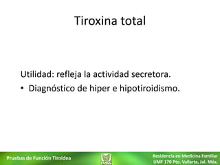 Tiroxina total


     Utilidad: refleja la actividad secretora.
     • Diagnóstico de hiper e hipotiroidismo.




Pruebas de Función Tiroidea                    Residencia en Medicina Familiar
                                               UMF 170 Pto. Vallarta, Jal. Méx.
 