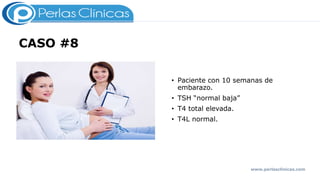 CASO #8
• Paciente con 10 semanas de
embarazo.
• TSH “normal baja”
• T4 total elevada.
• T4L normal.
www.perlasclinicas.com
 