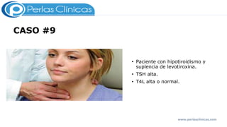 CASO #9
• Paciente con hipotiroidismo y
suplencia de levotiroxina.
• TSH alta.
• T4L alta o normal.
www.perlasclinicas.com
 