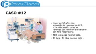 CASO #12
• Mujer de 57 años con
antecedente personal de LES,
HTA y depresión quien es
remitida por neumonía multilobar
con falla respiratoria.
• TSH en rango normal bajo.
• T3 baja, T4 libre normal baja .
 