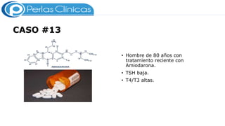 CASO #13
• Hombre de 80 años con
tratamiento reciente con
Amiodarona.
• TSH baja.
• T4/T3 altas.
 