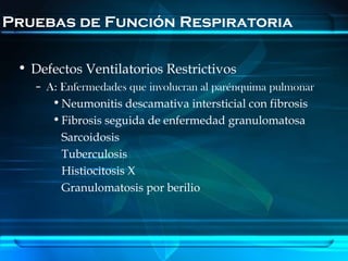 Pruebas de Función Respiratoria

 • Defectos Ventilatorios Restrictivos
   – A: Enfermedades que involucran al parénquima pulmonar
      • Neumonitis descamativa intersticial con fibrosis
      • Fibrosis seguida de enfermedad granulomatosa
        Sarcoidosis
        Tuberculosis
        Histiocitosis X
        Granulomatosis por berilio
 