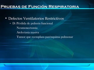 Pruebas de Función Respiratoria

 • Defectos Ventilatorios Restrictivos
   – D: Pérdida de pulmón funcional
        Neumonectomía
        Atelectasia masiva
        Tumor que reemplaza parénquima pulmonar
 