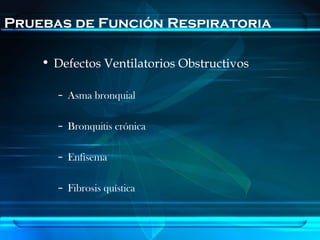 Pruebas de Función Respiratoria

    • Defectos Ventilatorios Obstructivos

      – Asma bronquial

      – Bronquitis crónica

      – Enfisema

      – Fibrosis quística
 