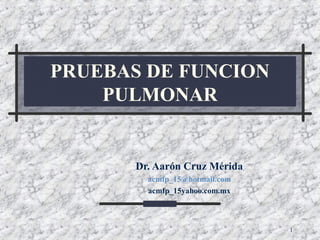 PRUEBAS DE FUNCION
PULMONAR

Dr. Aarón Cruz Mérida
acmfp_15@hotmail.com
acmfp_15yahoo.com.mx

1

 