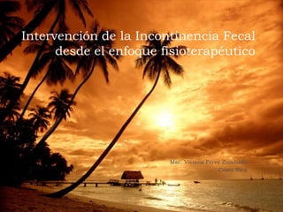 Intervención de la Incontinencia Fecal
desde el enfoque fisioterapéutico
Msc. Viviana Pérez Zumbado
Costa Rica
 