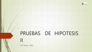 PRUEBAS DE HIPOTESIS
II
Por: Henry Niño
 