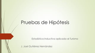 Pruebas de Hipótesis 
Estadística Inductiva aplicada al Turismo 
J. Joel Gutiérrez Hernández 
 