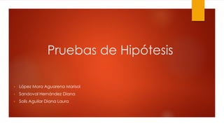Pruebas de Hipótesis
• López Mora Aguarena Marisol
• Sandoval Hernández Diana
• Solís Aguilar Diana Laura
 