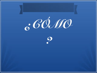 ¿CÓMO
?
 