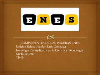 COMPONENTES DE LAS PRUEBAS ENES 
Unidad Educativa San Luis Gonzaga 
Investigación Aplicada en la Ciencia y Tecnología 
Michelle Jeria 
TB«B» 
 