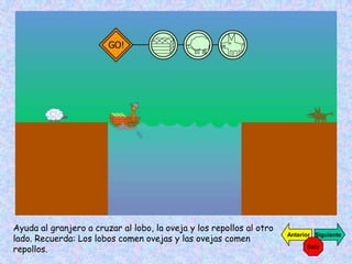 Ayuda al granjero a cruzar al lobo, la oveja y los repollos al otro
lado. Recuerda: Los lobos comen ovejas y las ovejas comen
                                                                      Anterior Siguiente

repollos.                                                                   Salir
 