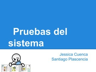 Pruebas del
sistema
            Jessica Cuenca
        Santiago Plascencia
 