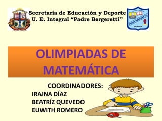 Secretaría de Educación y Deporte U. E. Integral “Padre Bergeretti” OLIMPIADAS DE MATEMÁTICA COORDINADORES: IRAINA DÍAZ BEATRÍZ QUEVEDO EUWITH ROMERO 
