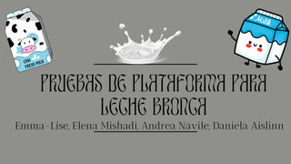 Emma-Lise, Elena Mishadi, Andrea Navile, Daniela Aislinn
PRUEBAS DE PLATAFORMA PARA
LECHE BRONCA
 