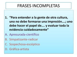 FRASES INCOMPLETAS“Para entender a la gente de otra cultura, uno no debe formarse una impresión….; uno debe hacer el papel de…. y evaluar toda la evidencia cuidadosamente”Apresurada-científicoSimpatizante-radicarSospechosa-escépticoGráfica-artista