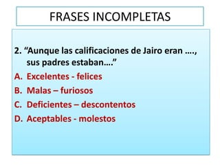 FRASES INCOMPLETAS2. “Aunque las calificaciones de Jairo eran …., sus padres estaban….”Excelentes - felicesMalas – furiososDeficientes – descontentosAceptables - molestos