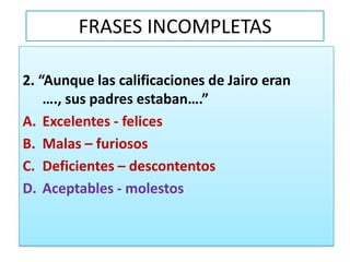 FRASES INCOMPLETAS2. “Aunque las calificaciones de Jairo eran …., sus padres estaban….”Excelentes - felicesMalas – furiososDeficientes – descontentosAceptables - molestos