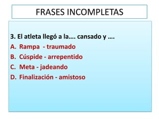 FRASES INCOMPLETAS3. El atleta llegó a la…. cansado y ….Rampa - traumadoCúspide - arrepentidoMeta - jadeandoFinalización - amistoso