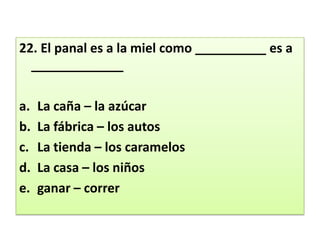 22. El panal es a la miel como __________ es a _____________ La caña – la azúcarLa fábrica – los autosLa tienda – los caramelosLa casa – los niñosganar – correr