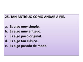 25. TAN ANTIGUO COMO ANDAR A PIE. Es algo muy simple.Es algo muy antiguo.Es algo poco original.Es algo tan clásico.Es algo pasado de moda. 