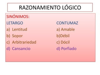 RAZONAMIENTO LÓGICOSINÓNIMOS:LETARGO				CONTUMAZLentitud			a) AmableSopor				b)DébilArbitrariedad			c) DócilCansanciod) Porfiado