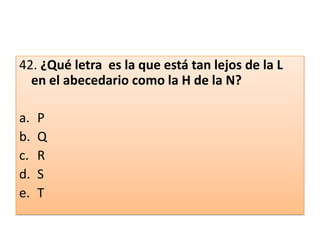 42. ¿Qué letra  es la que está tan lejos de la L en el abecedario como la H de la N? PQRST