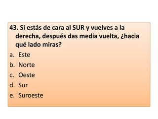 43. Si estás de cara al SUR y vuelves a la derecha, después das media vuelta, ¿hacia qué lado miras? Este NorteOesteSurSuroeste