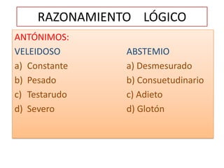 RAZONAMIENTO    LÓGICOANTÓNIMOS:VELEIDOSO			ABSTEMIOConstante			a) DesmesuradoPesado				b) ConsuetudinarioTestarudo			c) AdietoSevero				d) Glotón