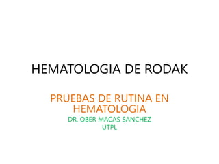 HEMATOLOGIA DE RODAK
PRUEBAS DE RUTINA EN
HEMATOLOGIA
DR. OBER MACAS SANCHEZ
UTPL
 