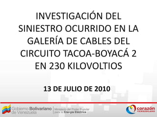 INVESTIGACIÓN DEL
SINIESTRO OCURRIDO EN LA
  GALERÍA DE CABLES DEL
CIRCUITO TACOA-BOYACÁ 2
    EN 230 KILOVOLTIOS

    13 DE JULIO DE 2010
 