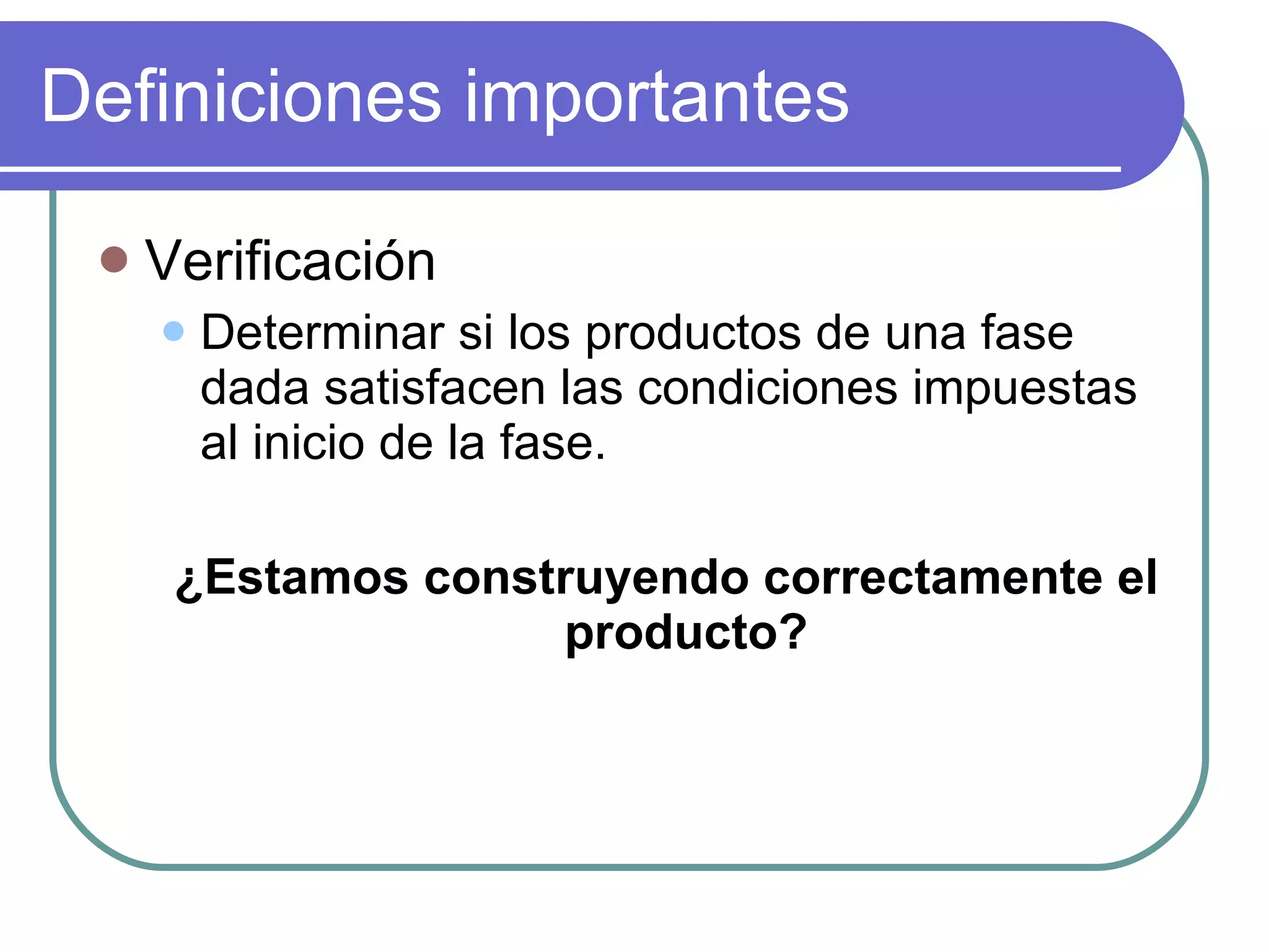 Definiciones importantes Verificación Determinar si los productos de una fase dada satisfacen las condiciones impuestas al inicio de la fase. ¿Estamos construyendo correctamente el producto? 