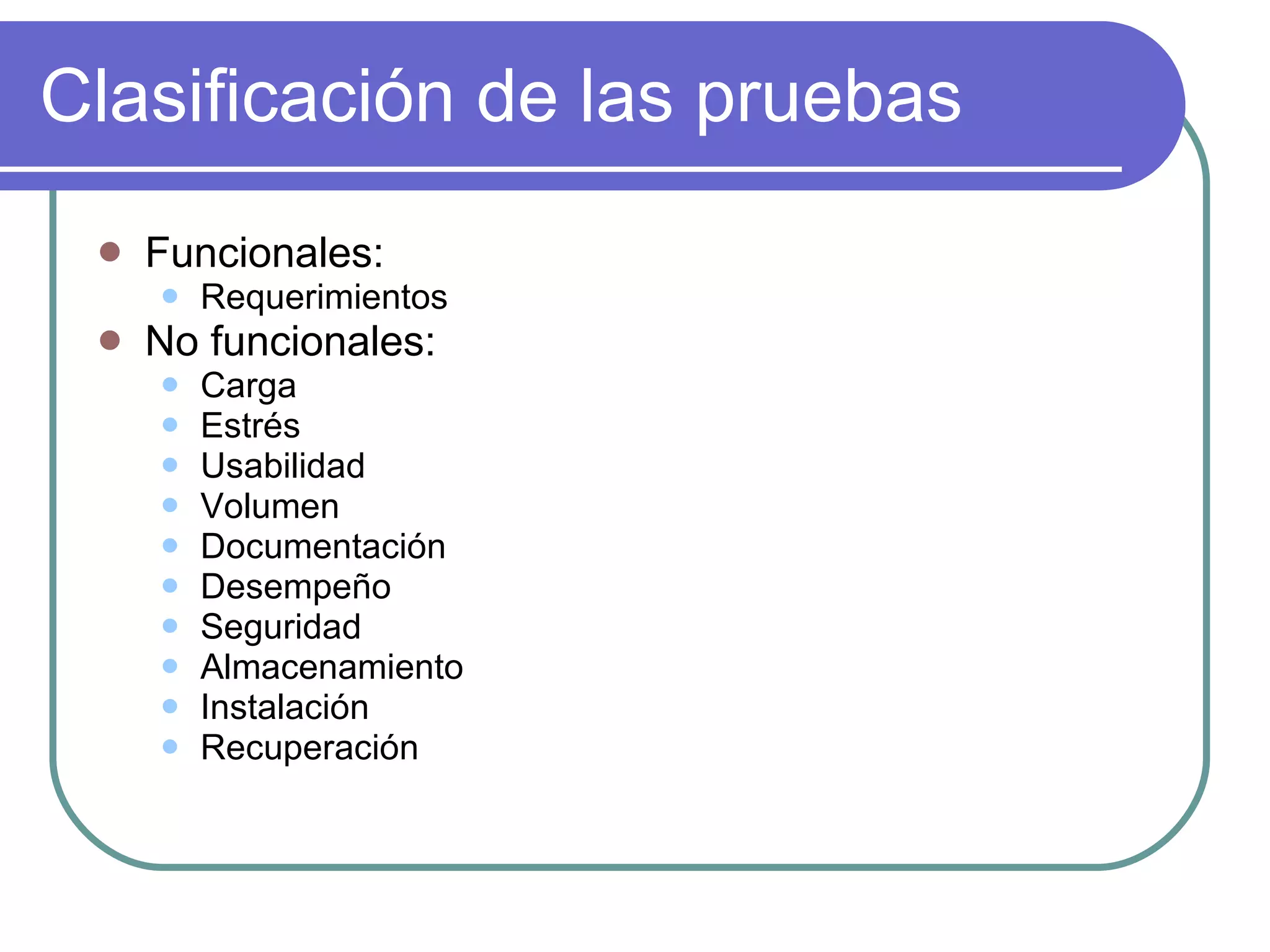 Clasificación de las pruebas Funcionales: Requerimientos No funcionales: Carga Estrés Usabilidad Volumen Documentación  Desempeño Seguridad Almacenamiento Instalación Recuperación 