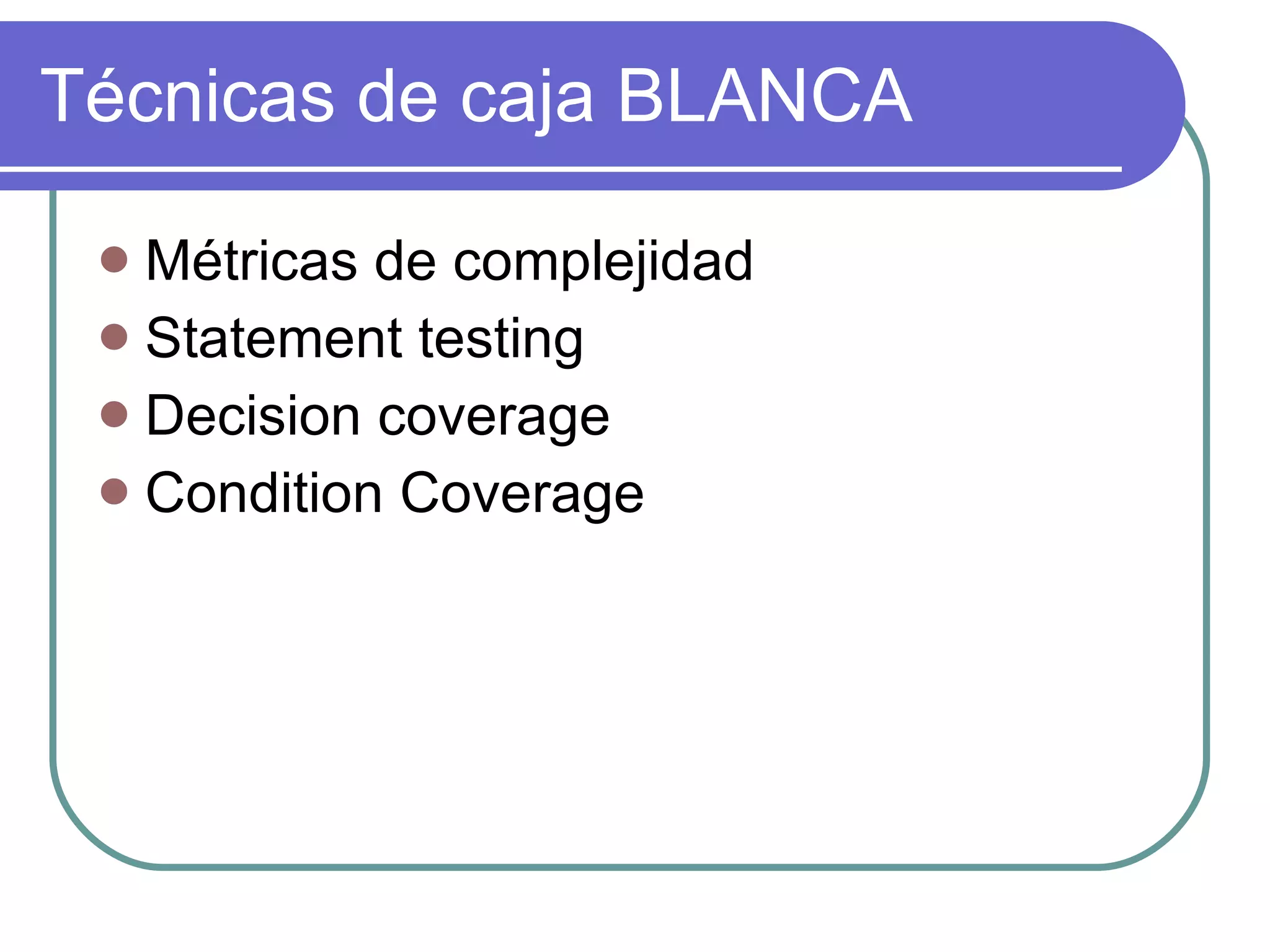Técnicas de caja BLANCA Métricas de complejidad Statement testing  Decision coverage Condition Coverage 