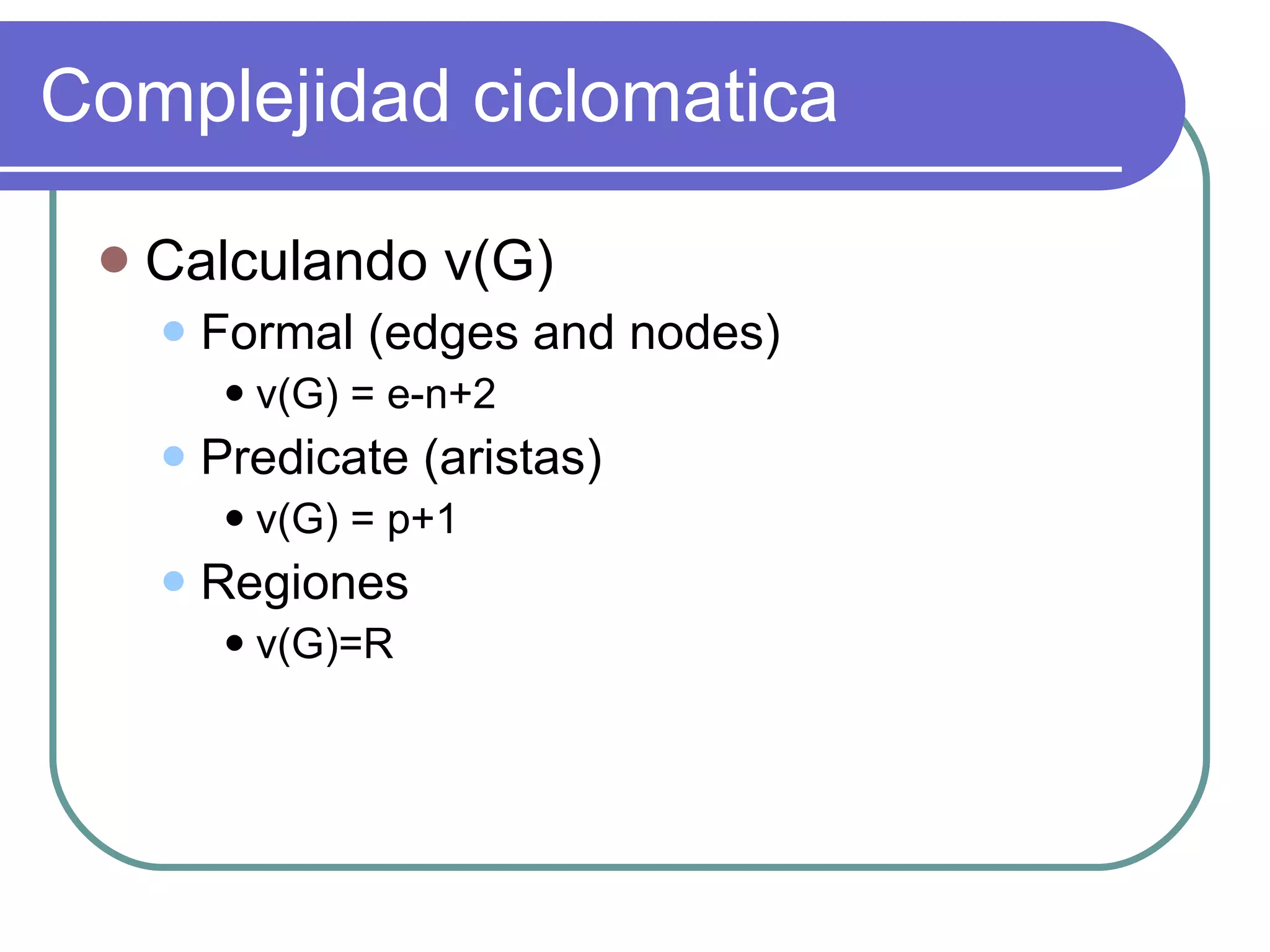Complejidad ciclomatica Calculando v(G) Formal (edges and nodes) v(G) = e-n+2 Predicate (aristas) v(G) = p+1 Regiones v(G)=R 