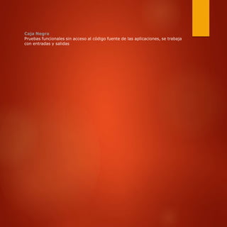 Caja Negra
Pruebas funcionales sin acceso al código fuente de las aplicaciones, se trabaja
con entradas y salidas
 